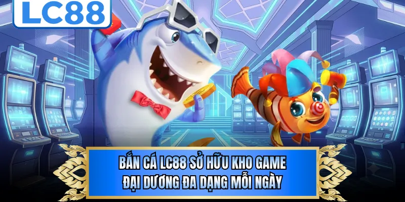 Bắn cá LC88 sở hữu kho game đại dương đa dạng mỗi ngày