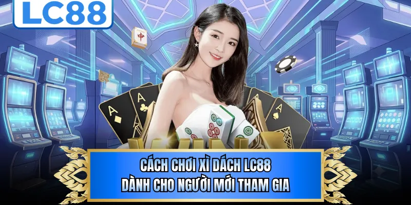 Cách chơi xì dách LC88 dành cho người mới tham gia