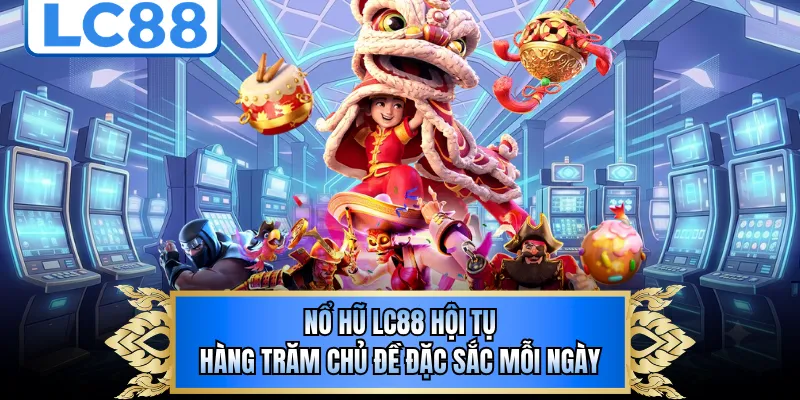 Nổ hũ LC88 hội tụ hàng trăm chủ đề đặc sắc mỗi ngày
