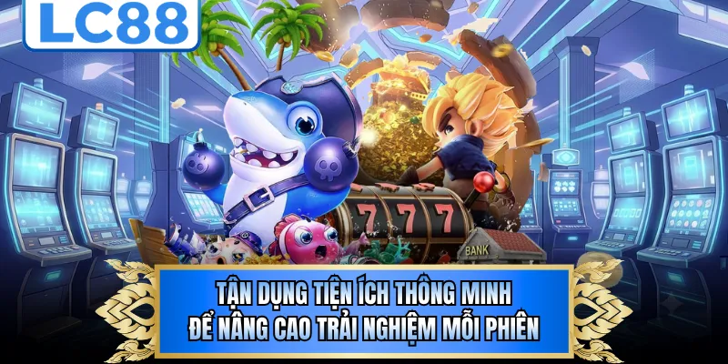Tận dụng tiện ích thông minh để nâng cao trải nghiệm mỗi phiên